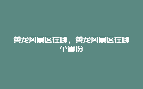 黄龙风景区在哪，黄龙风景区在哪个省份