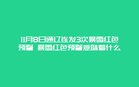 11月8日通辽连发3次暴雪红色预警 暴雪红色预警意味着什么