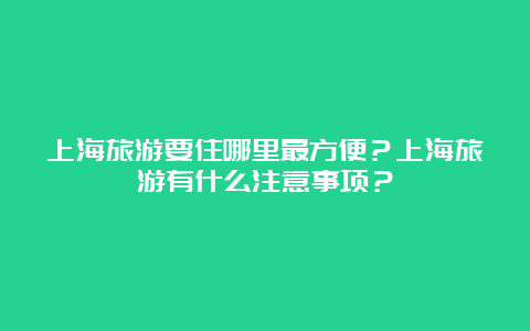 上海旅游要住哪里最方便？上海旅游有什么注意事项？