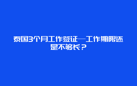 泰国3个月工作签证—工作期限还是不够长？