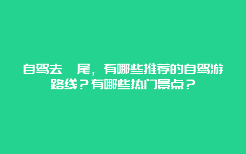 自驾去汕尾，有哪些推荐的自驾游路线？有哪些热门景点？