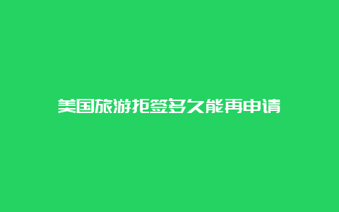 美国旅游拒签多久能再申请