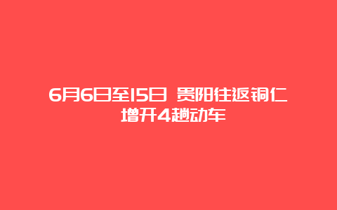 6月6日至15日 贵阳往返铜仁 增开4趟动车