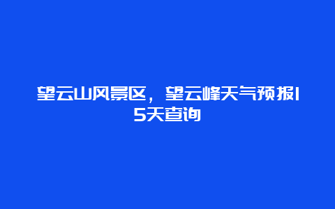 望云山风景区，望云峰天气预报15天查询