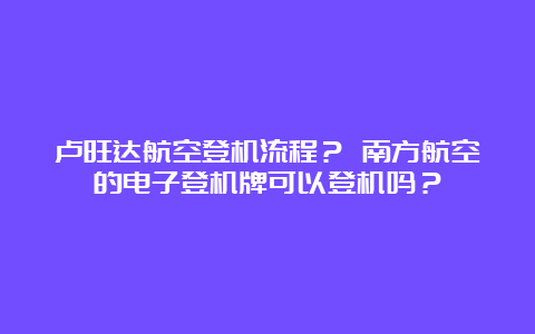 卢旺达航空登机流程？ 南方航空的电子登机牌可以登机吗？