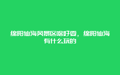 绵阳仙海风景区啥好耍，绵阳仙海有什么玩的