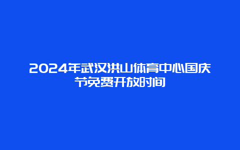 2024年武汉洪山体育中心国庆节免费开放时间