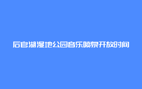 后官湖湿地公园音乐喷泉开放时间