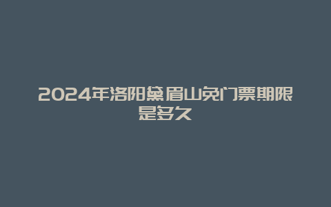 2024年洛阳黛眉山免门票期限是多久