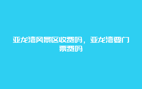 亚龙湾风景区收费吗，亚龙湾要门票费吗