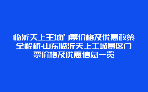 临沂天上王城门票价格及优惠政策全解析-山东临沂天上王城景区门票价格及优惠信息一览