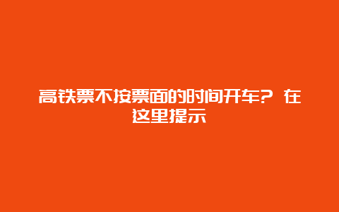 高铁票不按票面的时间开车? 在这里提示