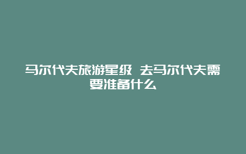 马尔代夫旅游星级 去马尔代夫需要准备什么