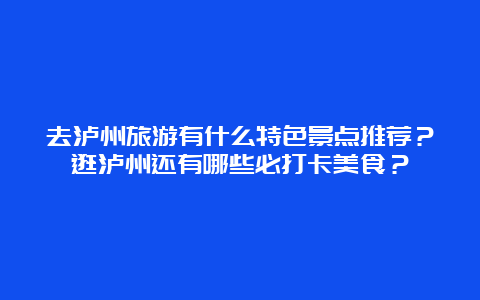 去泸州旅游有什么特色景点推荐？逛泸州还有哪些必打卡美食？