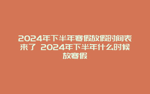 2024年下半年寒假放假时间表来了 2024年下半年什么时候放寒假