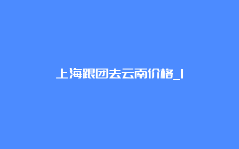 上海跟团去云南价格_1