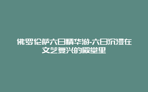 佛罗伦萨六日精华游-六日沉浸在文艺复兴的殿堂里