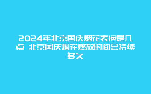 2024年北京国庆烟花表演是几点 北京国庆烟花燃放时间会持续多久