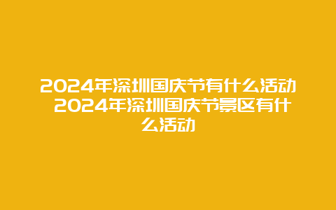 2024年深圳国庆节有什么活动 2024年深圳国庆节景区有什么活动