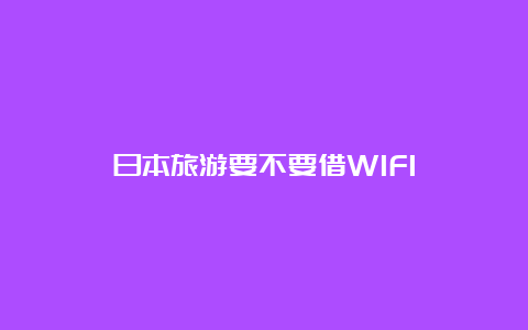 日本旅游要不要借WIFI