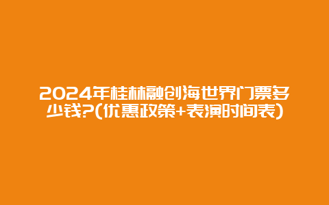 2024年桂林融创海世界门票多少钱?(优惠政策+表演时间表)