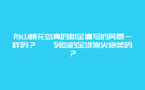 舟山桃花岛真的和金庸写的风景一样吗？嵊泗列岛的金沙渔火绝美吗？