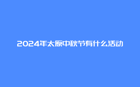 2024年太原中秋节有什么活动