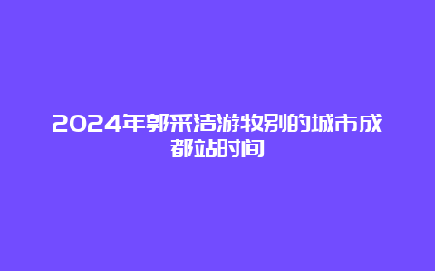 2024年郭采洁游牧别的城市成都站时间