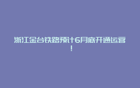 浙江金台铁路预计6月底开通运营！