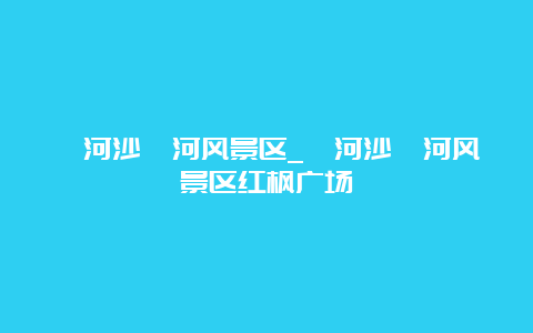 漯河沙澧河风景区_漯河沙澧河风景区红枫广场