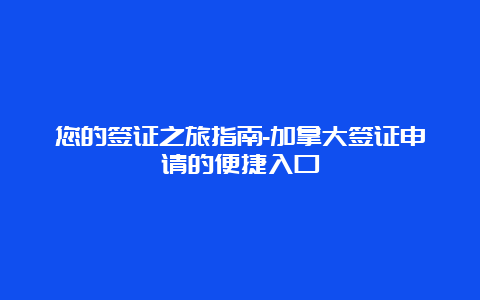 您的签证之旅指南-加拿大签证申请的便捷入口