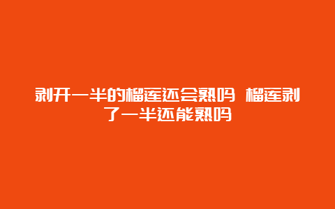 剥开一半的榴莲还会熟吗 榴莲剥了一半还能熟吗