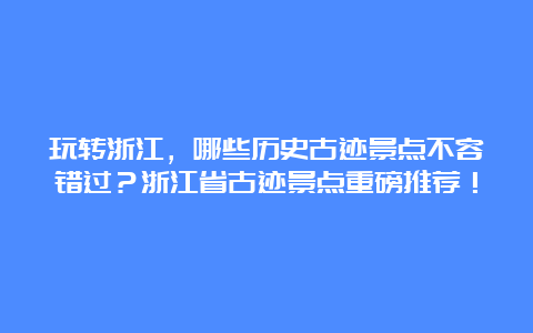 玩转浙江，哪些历史古迹景点不容错过？浙江省古迹景点重磅推荐！