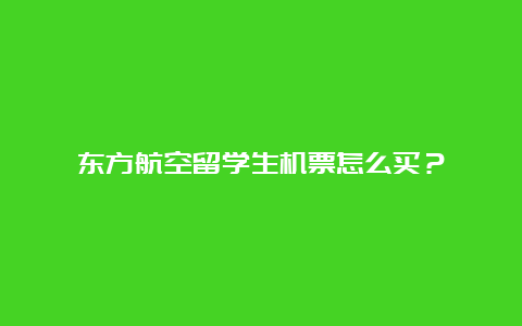 东方航空留学生机票怎么买？