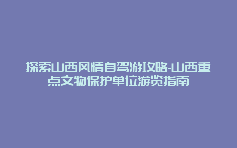 探索山西风情自驾游攻略-山西重点文物保护单位游览指南