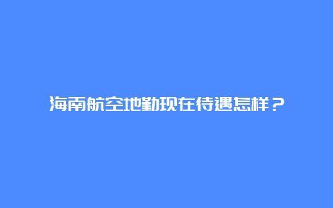 海南航空地勤现在待遇怎样？