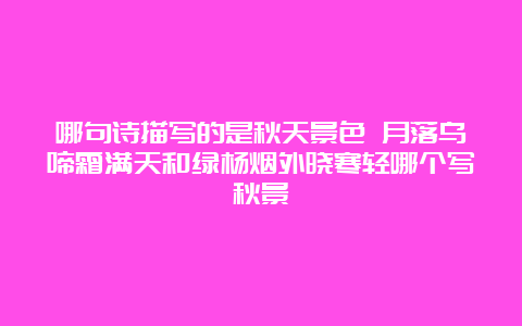 哪句诗描写的是秋天景色 月落乌啼霜满天和绿杨烟外晓寒轻哪个写秋景