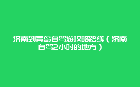 济南到青岛自驾游攻略路线（济南自驾2小时的地方）