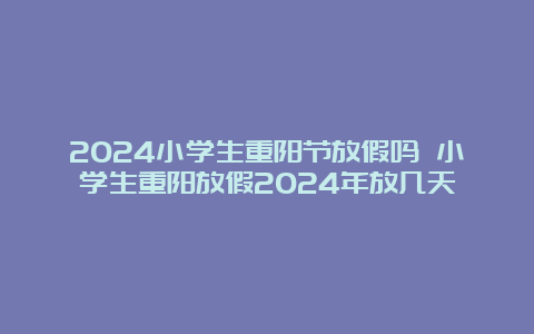 2024小学生重阳节放假吗 小学生重阳放假2024年放几天