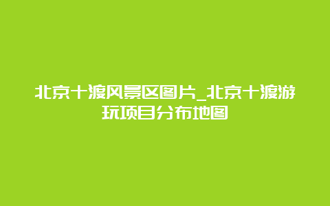 北京十渡风景区图片_北京十渡游玩项目分布地图