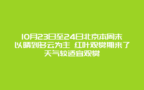 10月23日至24日北京本周末以晴到多云为主 红叶观赏期来了天气较适宜观赏