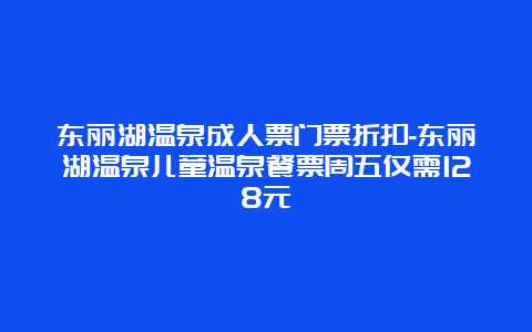 东丽湖温泉成人票门票折扣-东丽湖温泉儿童温泉餐票周五仅需128元