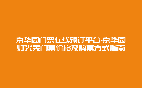 京华园门票在线预订平台-京华园灯光秀门票价格及购票方式指南