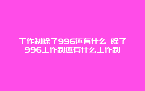 工作制除了996还有什么 除了996工作制还有什么工作制