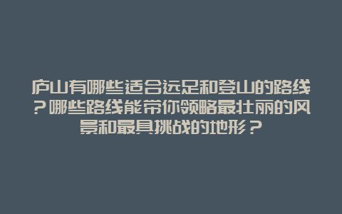 庐山有哪些适合远足和登山的路线？哪些路线能带你领略最壮丽的风景和最具挑战的地形？