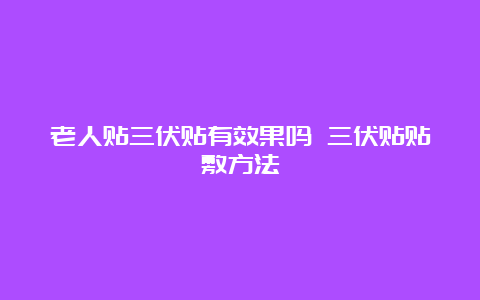 老人贴三伏贴有效果吗 三伏贴贴敷方法