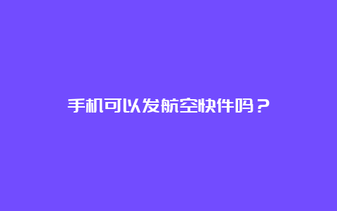 手机可以发航空快件吗？