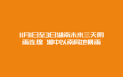 11月1日至3日湖南未来三天阴雨连绵 湘中以南局地暴雨