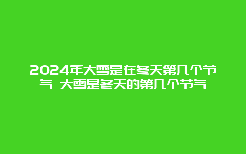 2024年大雪是在冬天第几个节气 大雪是冬天的第几个节气