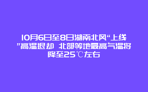 10月6日至8日湖南北风“上线”高温退却 北部等地最高气温将降至25℃左右